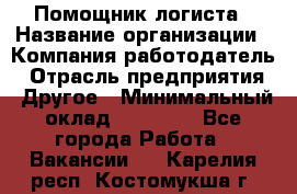Помощник логиста › Название организации ­ Компания-работодатель › Отрасль предприятия ­ Другое › Минимальный оклад ­ 20 000 - Все города Работа » Вакансии   . Карелия респ.,Костомукша г.